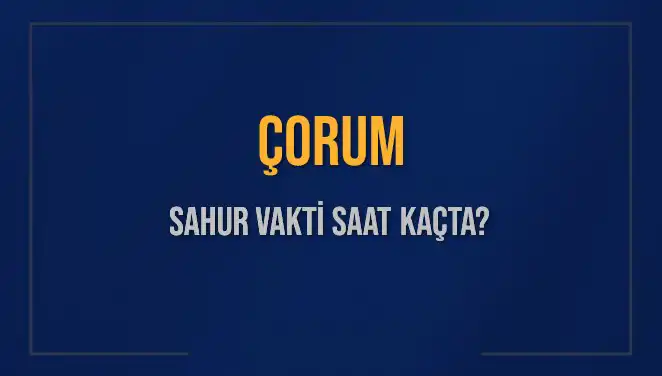Çorum'da Sahur Vakti: 2025 Ramazanında Bilmeniz Gereken Her Şey
